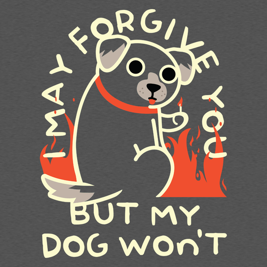 I May Forgive You But My Dog Won't
