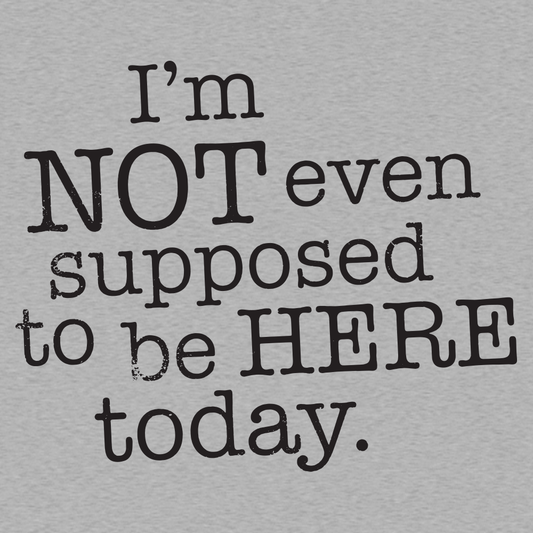 I'm Not Even Supposed To Be Here Today